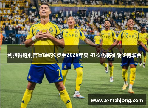 利雅得胜利官宣续约C罗至2026年夏 41岁仍将征战沙特联赛