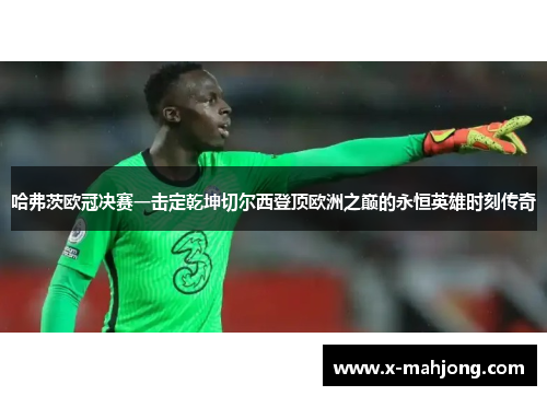 哈弗茨欧冠决赛一击定乾坤切尔西登顶欧洲之巅的永恒英雄时刻传奇